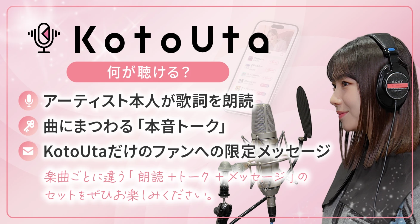 何が聴ける？アーティスト本人が歌詞を朗読、曲にまつわる「本音トーク」、コトウタだけのファンへの限定メッセージ。楽曲毎に違う「朗読プラストークプラスメッセージ」のセットをぜひお楽しみください